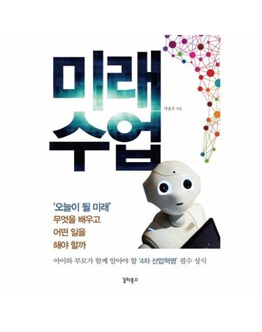 미래수업 오늘이 될 미래, 무엇을 배우고 어떤 일을 해야 할까  아이와 부모가 함께 알아야 할 4차 산업혁명 필수 상식
