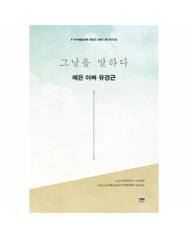 그날을 말하다 - 예은 아빠 유경근 - 4.16구술증언록 단원고 2학년 3반 제12권