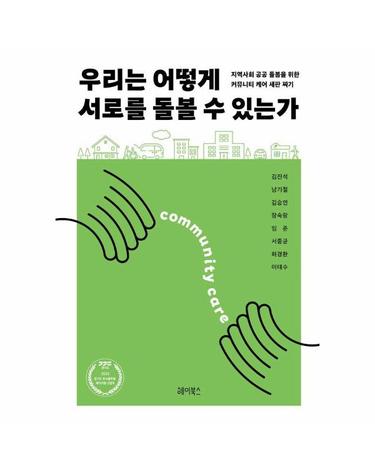 우리는 어떻게 서로를 돌볼 수 있는가 - 지역사회 공공 돌봄을 위한 커뮤니티 케어 새판 짜기