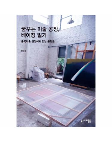 꿈꾸는 미술 공장 베이징 일기 중국미술 현장에서 만난 풍경들